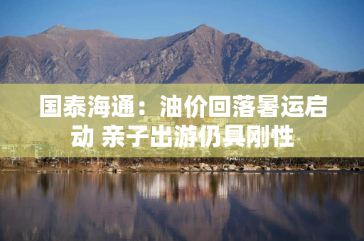 国泰海通：油价回落暑运启动 亲子出游仍具刚性