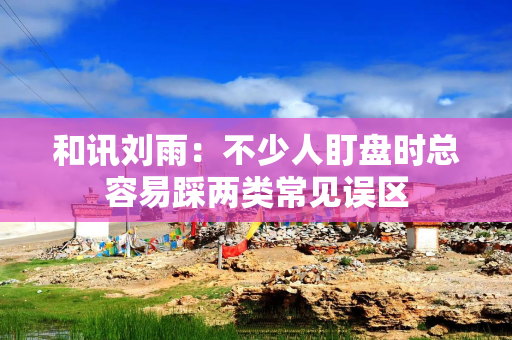 和讯刘雨：不少人盯盘时总容易踩两类常见误区