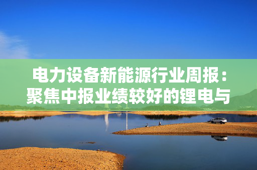 电力设备新能源行业周报：聚焦中报业绩较好的锂电与超跌的电力设备板块