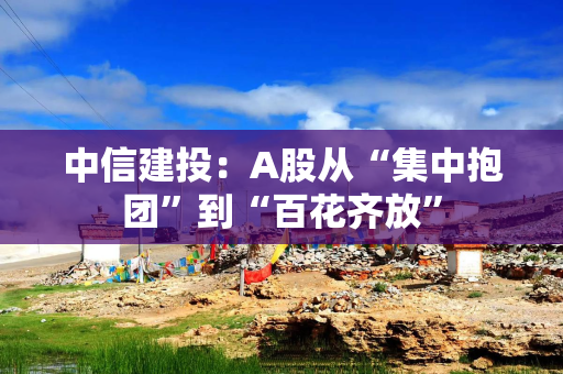 中信建投：A股从“集中抱团”到“百花齐放”