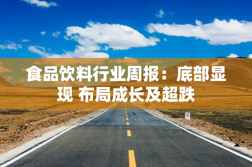 食品饮料行业周报：底部显现 布局成长及超跌