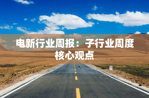 电新行业周报：子行业周度核心观点