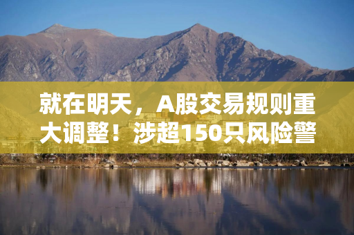 就在明天，A股交易规则重大调整！涉超150只风险警示股