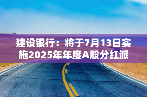 建设银行：将于7月13日实施2025年年度A股分红派息