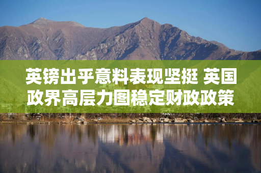英镑出乎意料表现坚挺 英国政界高层力图稳定财政政策是重要原因 英镑出乎意料表现坚挺 英国政界高层力图稳定财政政策是重要原因