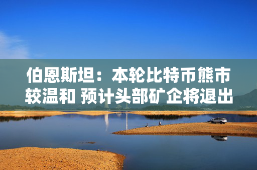 伯恩斯坦：本轮比特币熊市较温和 预计头部矿企将退出挖矿业务