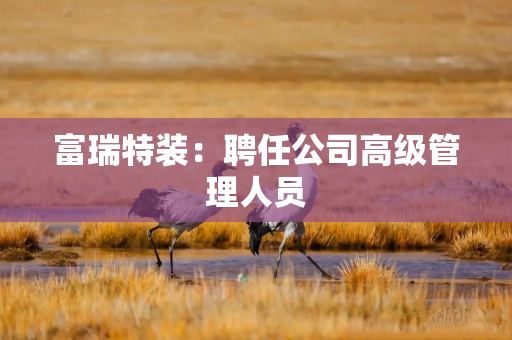 富瑞特装：聘任公司高级管理人员