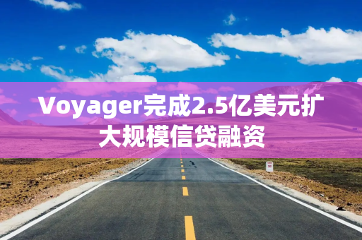 Voyager完成2.5亿美元扩大规模信贷融资 Voyager完成2.5亿美元扩大规模信贷融资