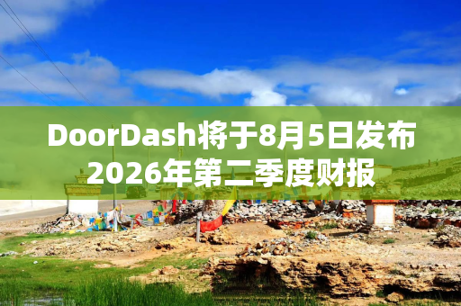 DoorDash将于8月5日发布2026年第二季度财报