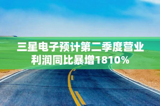 三星电子预计第二季度营业利润同比暴增1810%