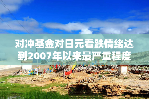 对冲基金对日元看跌情绪达到2007年以来最严重程度