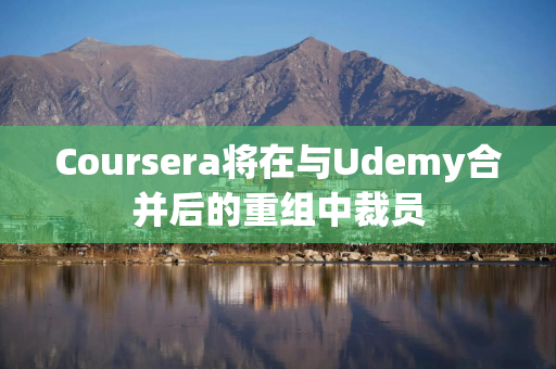 Coursera将在与Udemy合并后的重组中裁员