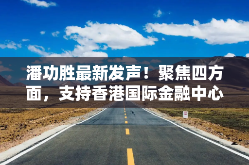 潘功胜最新发声！聚焦四方面，支持香港国际金融中心发展