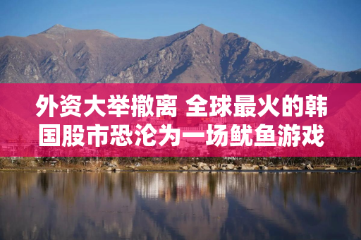 外资大举撤离 全球最火的韩国股市恐沦为一场鱿鱼游戏