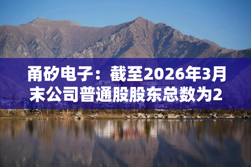 甬矽电子：截至2026年3月末公司普通股股东总数为23182户
