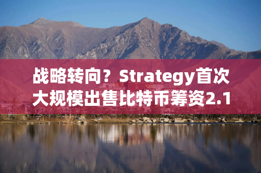 战略转向？Strategy首次大规模出售比特币筹资2.16亿美元
