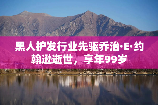 黑人护发行业先驱乔治·E·约翰逊逝世，享年99岁