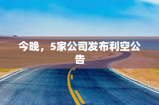 今晚，5家公司发布利空公告