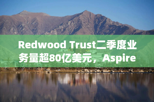 Redwood Trust二季度业务量超80亿美元，Aspire平台表现突出