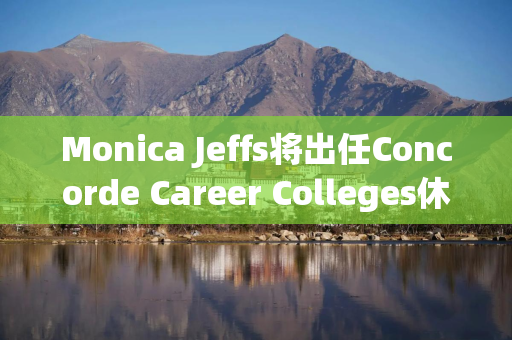 Monica Jeffs将出任Concorde Career Colleges休斯顿新校区校长