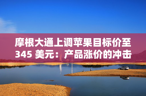 摩根大通上调苹果目标价至345 美元：产品涨价的冲击不像担忧的那样严重