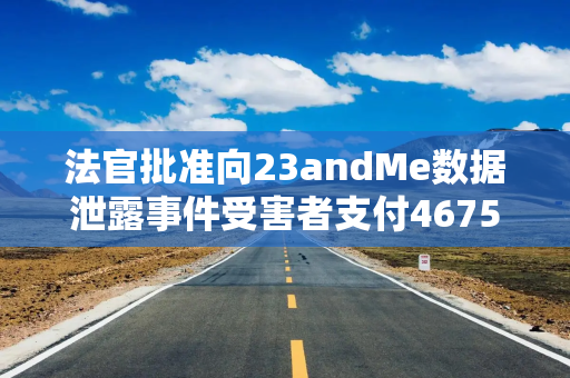 法官批准向23andMe数据泄露事件受害者支付4675万美元赔偿金