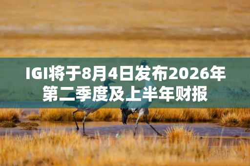 IGI将于8月4日发布2026年第二季度及上半年财报