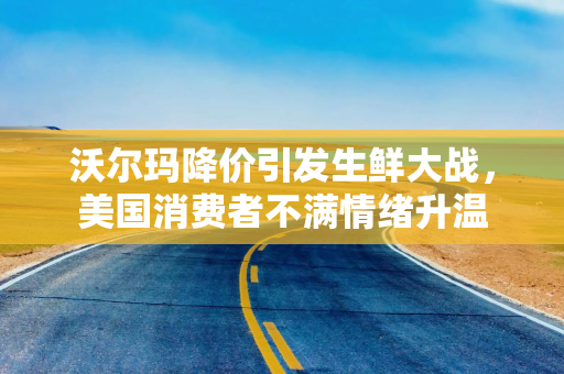 沃尔玛降价引发生鲜大战，美国消费者不满情绪升温