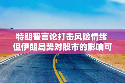 特朗普言论打击风险情绪 但伊朗局势对股市的影响可能短暂