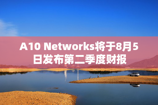 A10 Networks将于8月5日发布第二季度财报