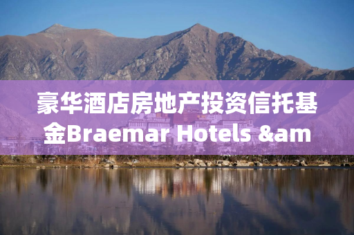 豪华酒店房地产投资信托基金Braemar Hotels & Resorts回应Al Shams不实指控
