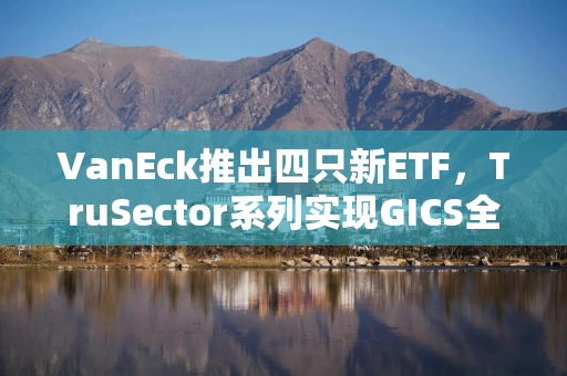 VanEck推出四只新ETF，TruSector系列实现GICS全行业覆盖