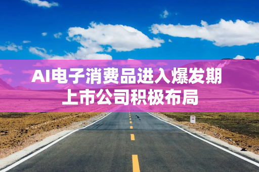 AI电子消费品进入爆发期 上市公司积极布局