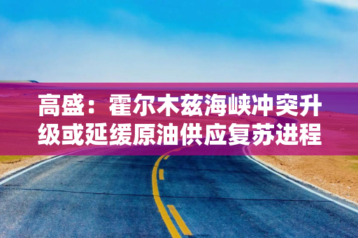 高盛：霍尔木兹海峡冲突升级或延缓原油供应复苏进程