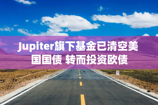 Jupiter旗下基金已清空美国国债 转而投资欧债