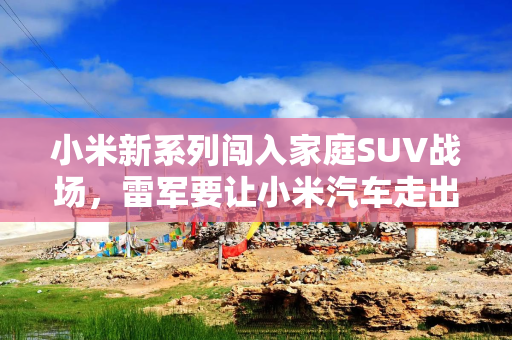 小米新系列闯入家庭SUV战场，雷军要让小米汽车走出米粉圈