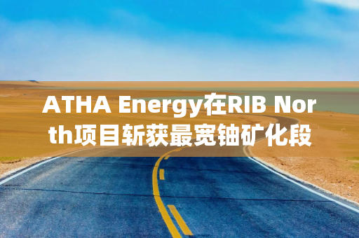 ATHA Energy在RIB North项目斩获最宽铀矿化段