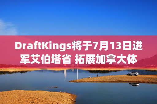 DraftKings将于7月13日进军艾伯塔省 拓展加拿大体育博彩版图