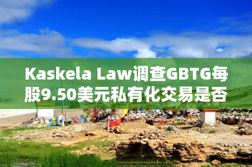 Kaskela Law调查GBTG每股9.50美元私有化交易是否公平 Kaskela Law调查GBTG每股9.50美元私有化交易是否公平