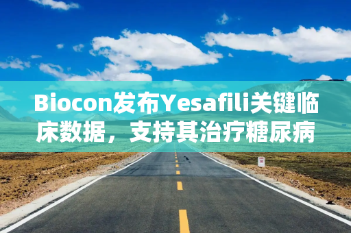 Biocon发布Yesafili关键临床数据，支持其治疗糖尿病性黄斑水肿有效性