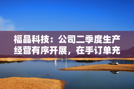 福晶科技：公司二季度生产经营有序开展，在手订单充足
