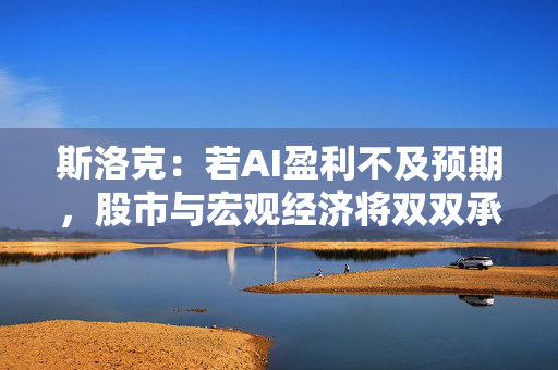 斯洛克：若AI盈利不及预期，股市与宏观经济将双双承压