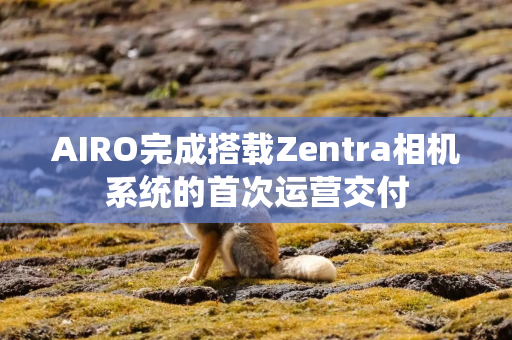 AIRO完成搭载Zentra相机系统的首次运营交付