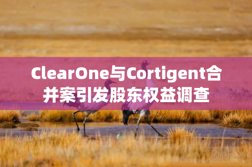 ClearOne与Cortigent合并案引发股东权益调查