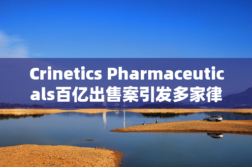 Crinetics Pharmaceuticals百亿出售案引发多家律所调查