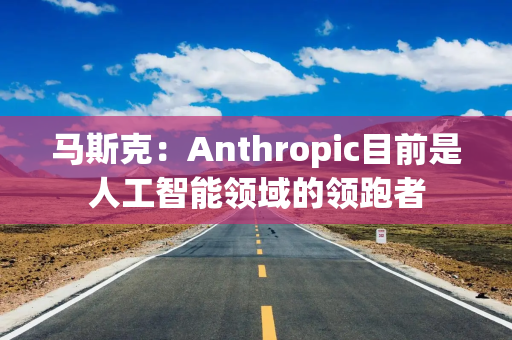 马斯克：Anthropic目前是人工智能领域的领跑者
