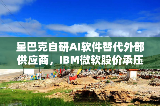 星巴克自研AI软件替代外部供应商，IBM微软股价承压