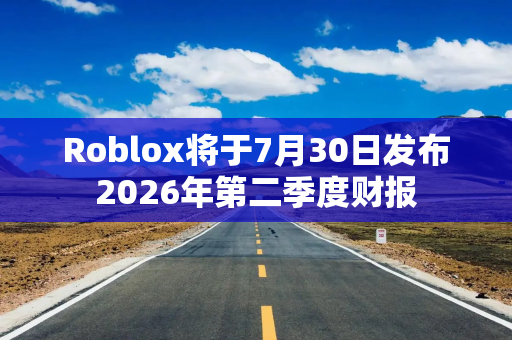 Roblox将于7月30日发布2026年第二季度财报