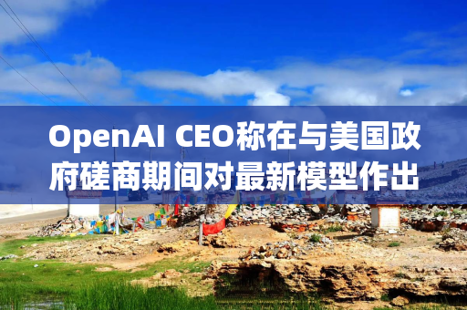 OpenAI CEO称在与美国政府磋商期间对最新模型作出“许多调整”