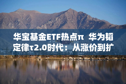 华宝基金ETF热点π  华为韬定律τ2.0时代：从涨价到扩产，中国芯片产业链的系统迭代与投资思路